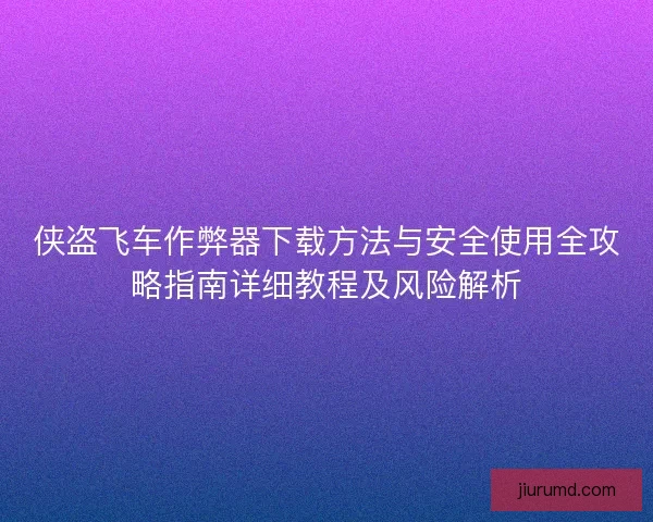 侠盗飞车作弊器下载方法与安全使用全攻略指南详细教程及风险解析