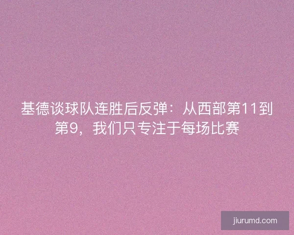 基德谈球队连胜后反弹：从西部第11到第9，我们只专注于每场比赛