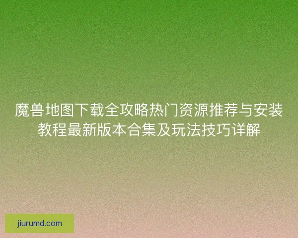 魔兽地图下载全攻略热门资源推荐与安装教程最新版本合集及玩法技巧详解