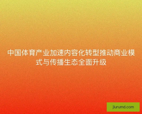 中国体育产业加速内容化转型推动商业模式与传播生态全面升级