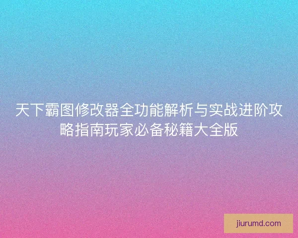 天下霸图修改器全功能解析与实战进阶攻略指南玩家必备秘籍大全版