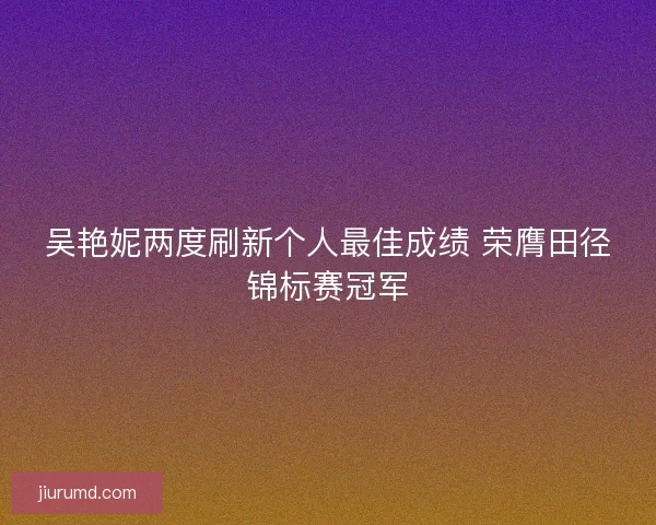 吴艳妮两度刷新个人最佳成绩 荣膺田径锦标赛冠军