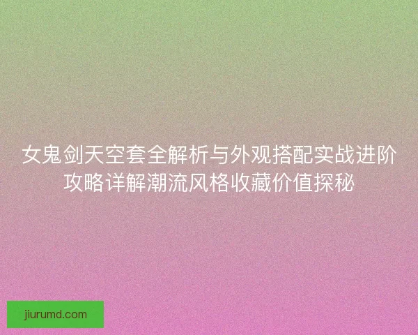 女鬼剑天空套全解析与外观搭配实战进阶攻略详解潮流风格收藏价值探秘