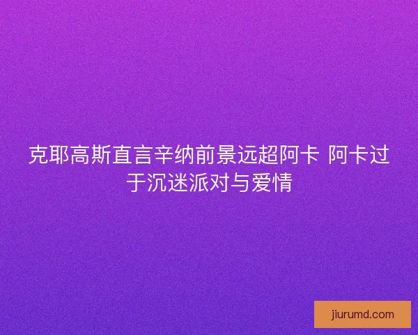 克耶高斯直言辛纳前景远超阿卡 阿卡过于沉迷派对与爱情
