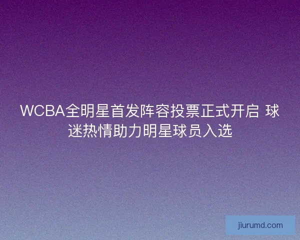 WCBA全明星首发阵容投票正式开启 球迷热情助力明星球员入选