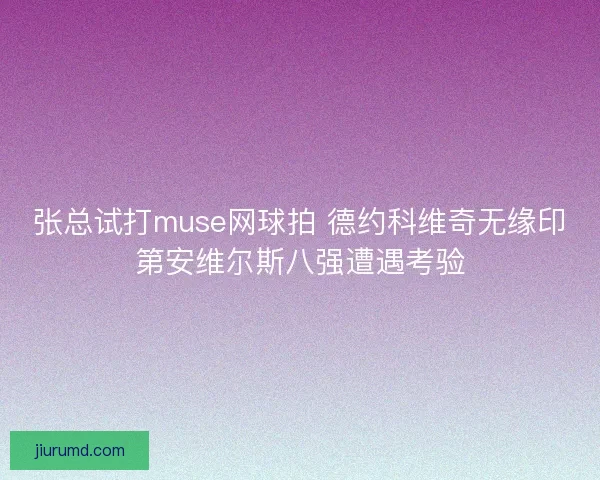 张总试打muse网球拍 德约科维奇无缘印第安维尔斯八强遭遇考验