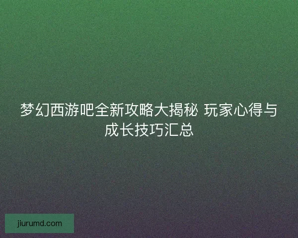 梦幻西游吧全新攻略大揭秘 玩家心得与成长技巧汇总