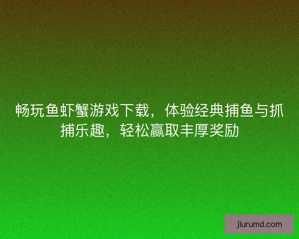 畅玩鱼虾蟹游戏下载，体验经典捕鱼与抓捕乐趣，轻松赢取丰厚奖励
